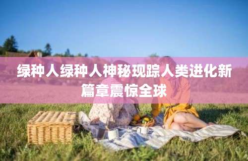 绿种人绿种人神秘现踪人类进化新篇章震惊全球