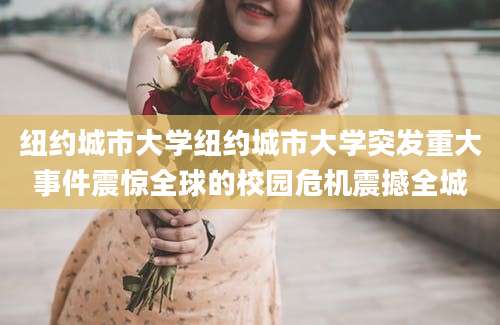 纽约城市大学纽约城市大学突发重大事件震惊全球的校园危机震撼全城