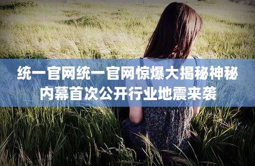统一官网统一官网惊爆大揭秘神秘内幕首次公开行业地震来袭