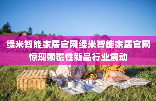 绿米智能家居官网绿米智能家居官网惊现颠覆性新品行业震动