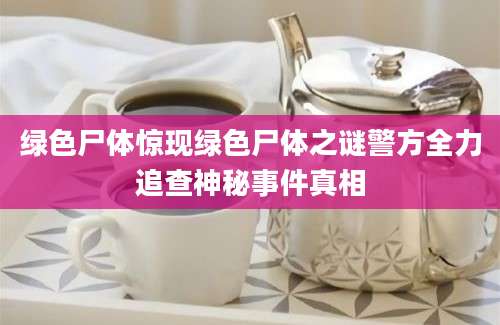 绿色尸体惊现绿色尸体之谜警方全力追查神秘事件真相