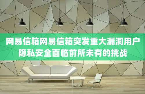 网易信箱网易信箱突发重大漏洞用户隐私安全面临前所未有的挑战