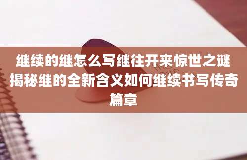 继续的继怎么写继往开来惊世之谜揭秘继的全新含义如何继续书写传奇篇章