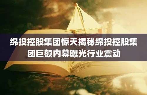 绵投控股集团惊天揭秘绵投控股集团巨额内幕曝光行业震动