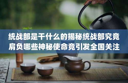 统战部是干什么的揭秘统战部究竟肩负哪些神秘使命竟引发全国关注