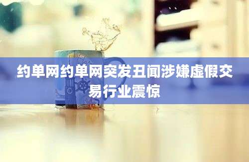 约单网约单网突发丑闻涉嫌虚假交易行业震惊