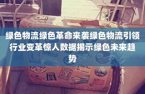 绿色物流绿色革命来袭绿色物流引领行业变革惊人数据揭示绿色未来趋势