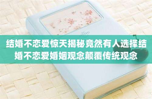 结婚不恋爱惊天揭秘竟然有人选择结婚不恋爱婚姻观念颠覆传统观念