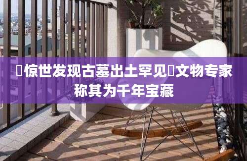 罉惊世发现古墓出土罕见罉文物专家称其为千年宝藏