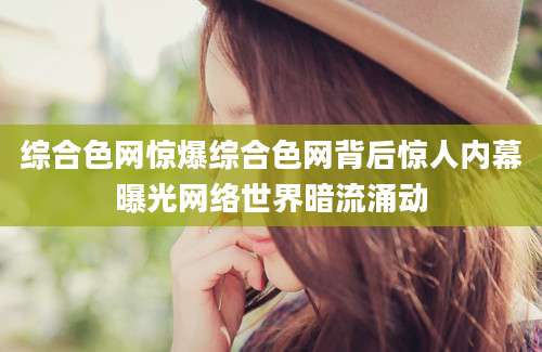 综合色网惊爆综合色网背后惊人内幕曝光网络世界暗流涌动