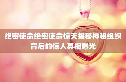 绝密使命绝密使命惊天揭秘神秘组织背后的惊人真相曝光