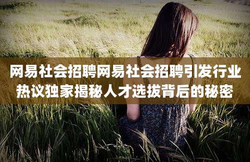 网易社会招聘网易社会招聘引发行业热议独家揭秘人才选拔背后的秘密