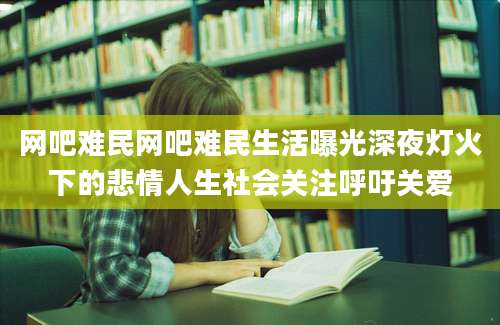 网吧难民网吧难民生活曝光深夜灯火下的悲情人生社会关注呼吁关爱