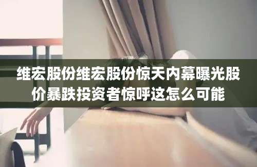 维宏股份维宏股份惊天内幕曝光股价暴跌投资者惊呼这怎么可能