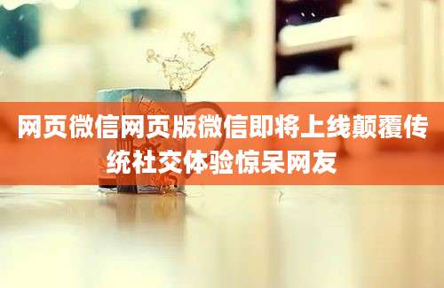 网页微信网页版微信即将上线颠覆传统社交体验惊呆网友