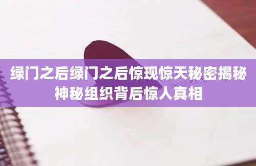 绿门之后绿门之后惊现惊天秘密揭秘神秘组织背后惊人真相
