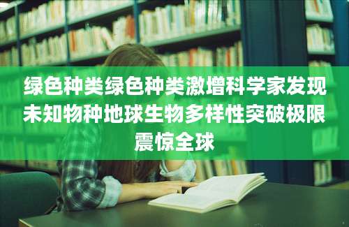 绿色种类绿色种类激增科学家发现未知物种地球生物多样性突破极限震惊全球