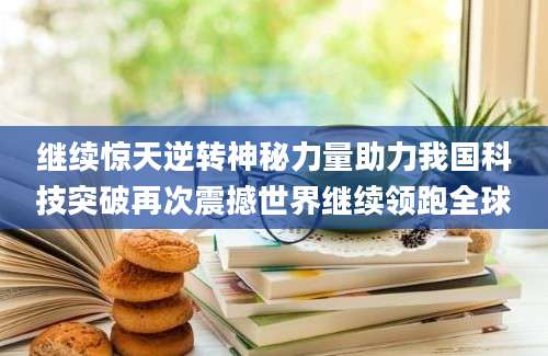 继续惊天逆转神秘力量助力我国科技突破再次震撼世界继续领跑全球