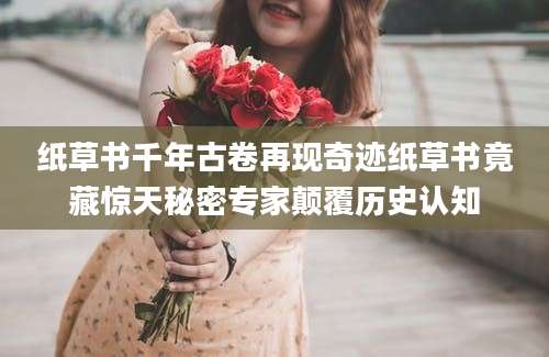 纸草书千年古卷再现奇迹纸草书竟藏惊天秘密专家颠覆历史认知