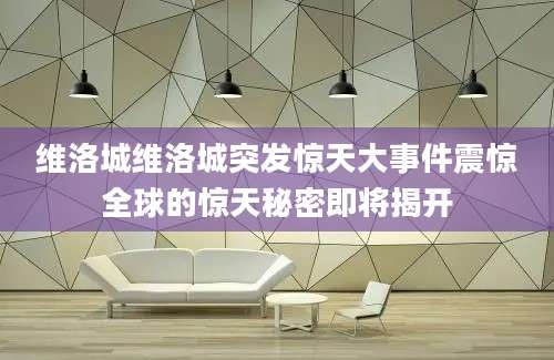 维洛城维洛城突发惊天大事件震惊全球的惊天秘密即将揭开