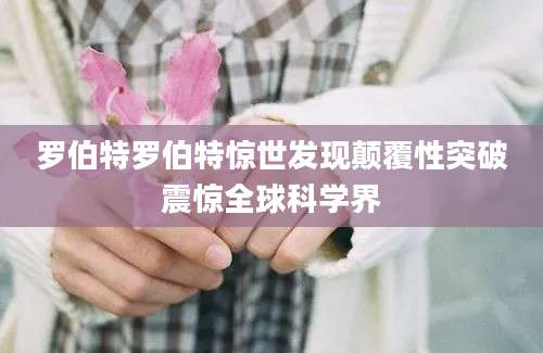 罗伯特罗伯特惊世发现颠覆性突破震惊全球科学界