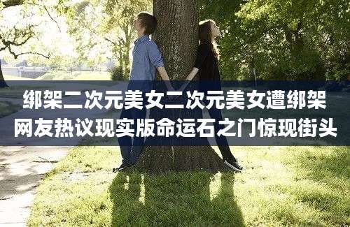 绑架二次元美女二次元美女遭绑架网友热议现实版命运石之门惊现街头
