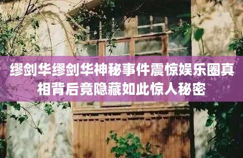 缪剑华缪剑华神秘事件震惊娱乐圈真相背后竟隐藏如此惊人秘密