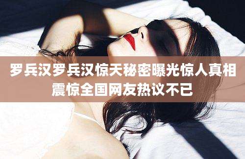 罗兵汉罗兵汉惊天秘密曝光惊人真相震惊全国网友热议不已
