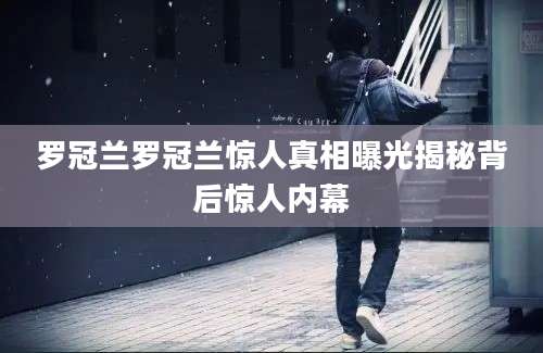 罗冠兰罗冠兰惊人真相曝光揭秘背后惊人内幕