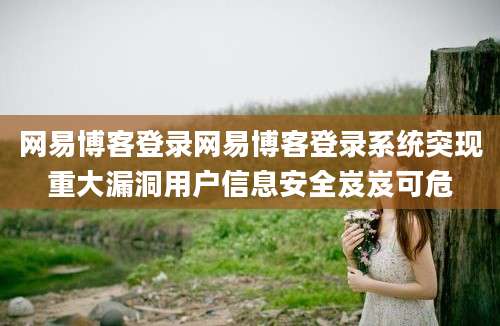 网易博客登录网易博客登录系统突现重大漏洞用户信息安全岌岌可危