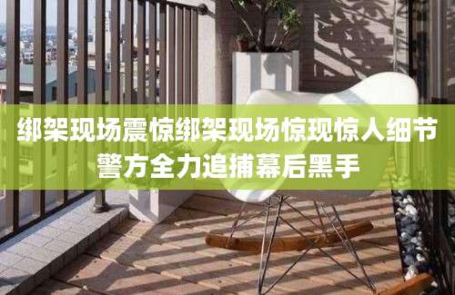 绑架现场震惊绑架现场惊现惊人细节警方全力追捕幕后黑手