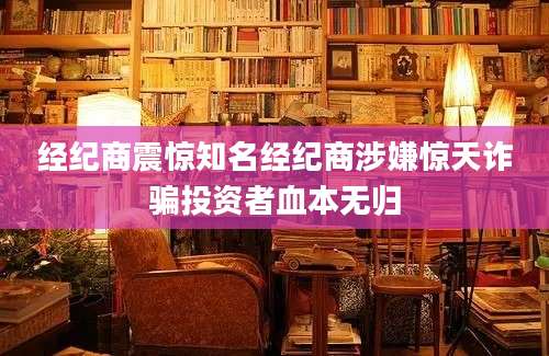 经纪商震惊知名经纪商涉嫌惊天诈骗投资者血本无归