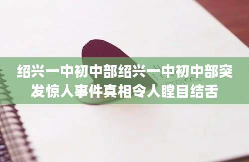 绍兴一中初中部绍兴一中初中部突发惊人事件真相令人瞠目结舌