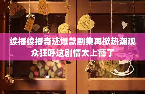 续播续播奇迹爆款剧集再掀热潮观众狂呼这剧情太上瘾了