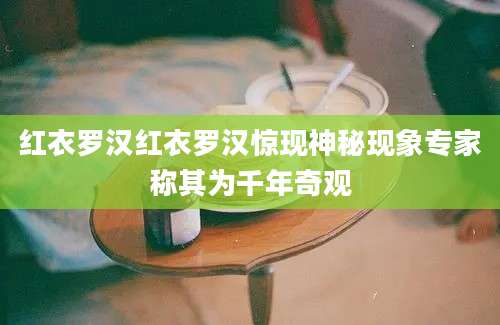 红衣罗汉红衣罗汉惊现神秘现象专家称其为千年奇观