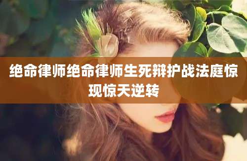 绝命律师绝命律师生死辩护战法庭惊现惊天逆转