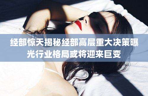 经部惊天揭秘经部高层重大决策曝光行业格局或将迎来巨变