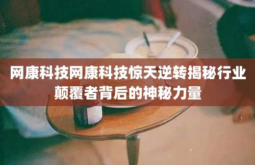 网康科技网康科技惊天逆转揭秘行业颠覆者背后的神秘力量