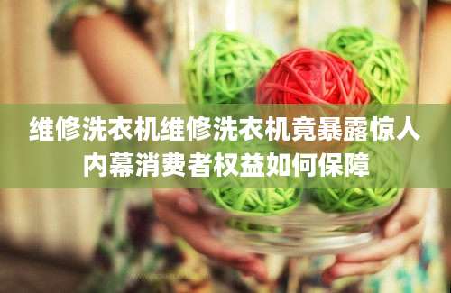 维修洗衣机维修洗衣机竟暴露惊人内幕消费者权益如何保障