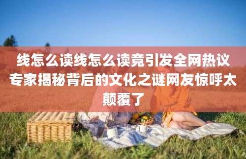 线怎么读线怎么读竟引发全网热议专家揭秘背后的文化之谜网友惊呼太颠覆了