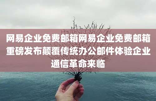 网易企业免费邮箱网易企业免费邮箱重磅发布颠覆传统办公邮件体验企业通信革命来临