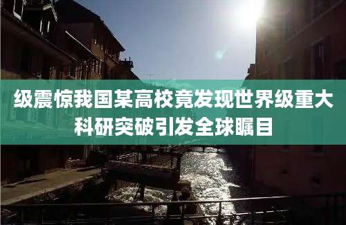 级震惊我国某高校竟发现世界级重大科研突破引发全球瞩目