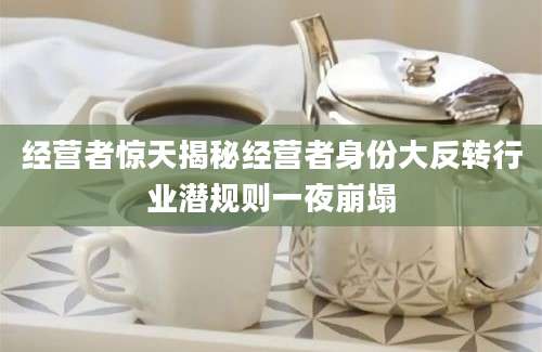 经营者惊天揭秘经营者身份大反转行业潜规则一夜崩塌