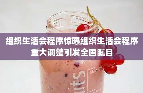 组织生活会程序惊曝组织生活会程序重大调整引发全国瞩目