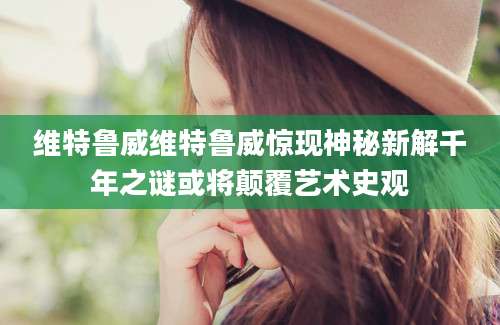 维特鲁威维特鲁威惊现神秘新解千年之谜或将颠覆艺术史观