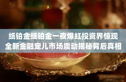 纸铂金纸铂金一夜爆红投资界惊现全新金融宠儿市场震动揭秘背后真相