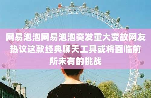 网易泡泡网易泡泡突发重大变故网友热议这款经典聊天工具或将面临前所未有的挑战
