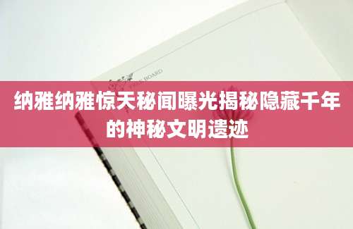 纳雅纳雅惊天秘闻曝光揭秘隐藏千年的神秘文明遗迹