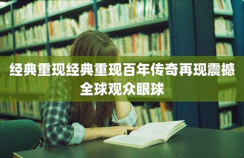 经典重现经典重现百年传奇再现震撼全球观众眼球