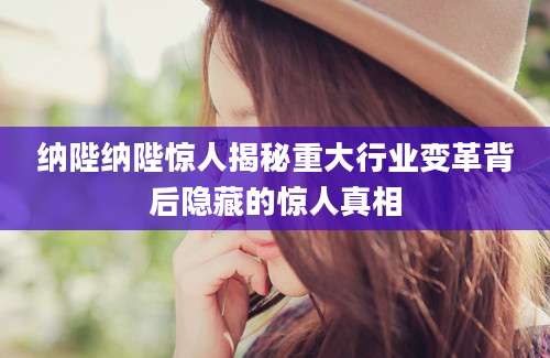 纳陛纳陛惊人揭秘重大行业变革背后隐藏的惊人真相